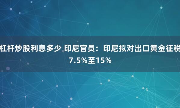 杠杆炒股利息多少 印尼官员：印尼拟对出口黄金征税7.5%至15%