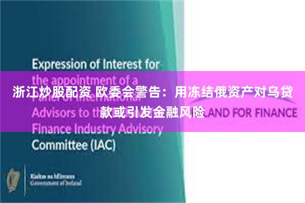 浙江炒股配资 欧委会警告:用冻结俄资产对乌贷款或引发金融风险