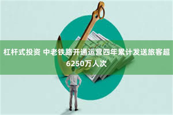杠杆式投资 中老铁路开通运营四年累计发送旅客超6250万人次