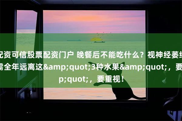 配资可信股票配资门户 晚餐后不能吃什么?视神经萎缩患者需全年远离这"3种水果",要重视!