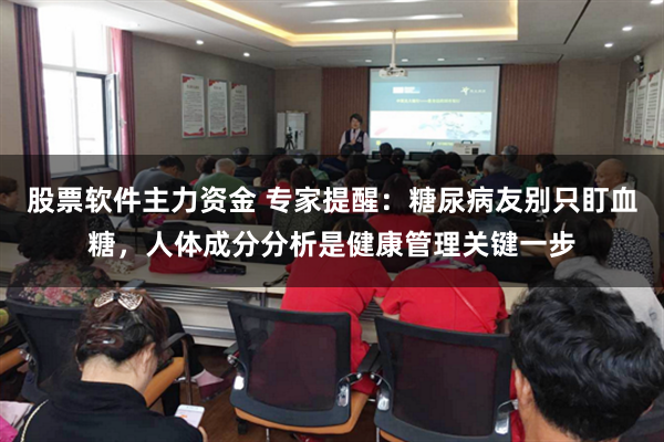 股票软件主力资金 专家提醒:糖尿病友别只盯血糖,人体成分分析是健康管理关键一步