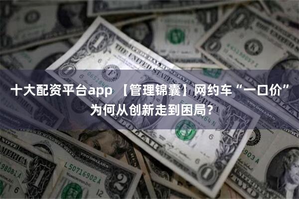 十大配资平台app 【管理锦囊】网约车“一口价” 为何从创新走到困局？