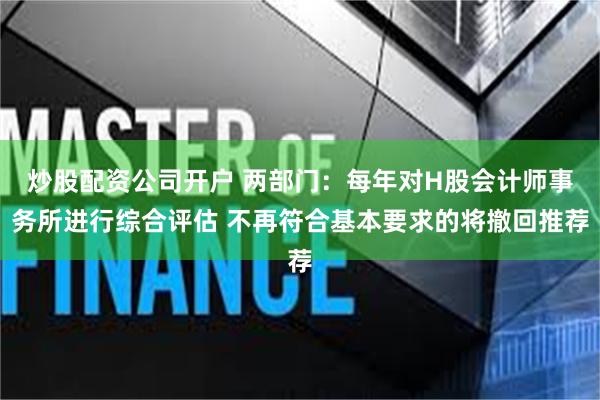 炒股配资公司开户 两部门:每年对H股会计师事务所进行综合评估 不再符合基本要求的将撤回推荐