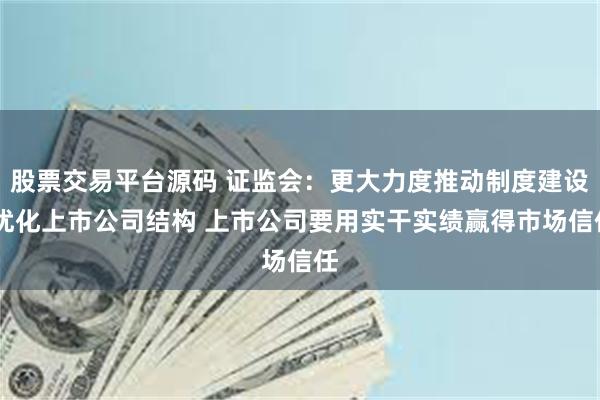 股票交易平台源码 证监会:更大力度推动制度建设 优化上市公司结构 上市公司要用实干实绩赢得市场信任