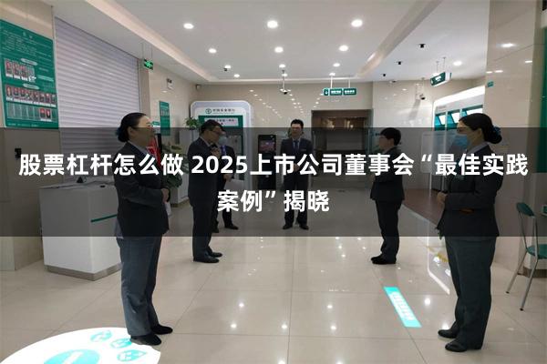 股票杠杆怎么做 2025上市公司董事会“最佳实践案例”揭晓