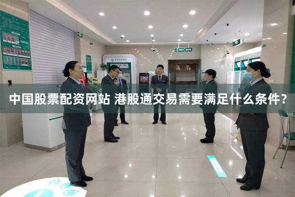 中国股票配资网站 港股通交易需要满足什么条件?
