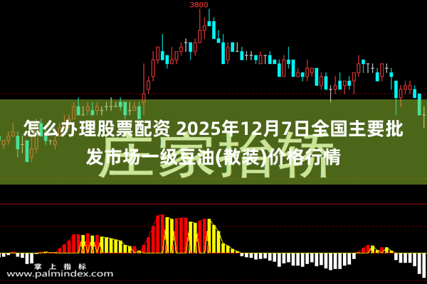 怎么办理股票配资 2025年12月7日全国主要批发市场一级豆油(散装)价格行情