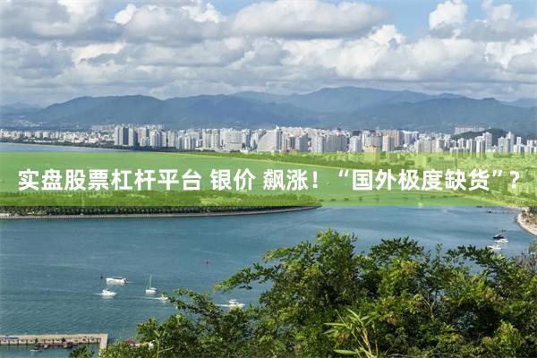 实盘股票杠杆平台 银价 飙涨！“国外极度缺货”?