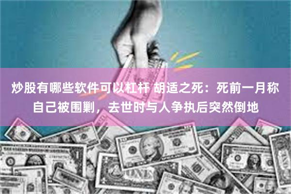 炒股有哪些软件可以杠杆 胡适之死：死前一月称自己被围剿，去世时与人争执后突然倒地