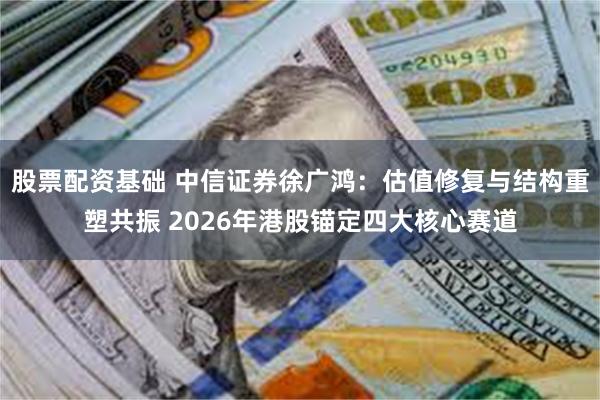 股票配资基础 中信证券徐广鸿：估值修复与结构重塑共振 2026年港股锚定四大核心赛道