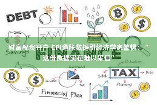 财富配资开户 CPI通胀数据引经济学家警惕：“这份数据实在难以采信”