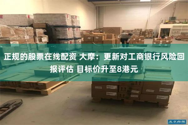 正规的股票在线配资 大摩：更新对工商银行风险回报评估 目标价升至8港元
