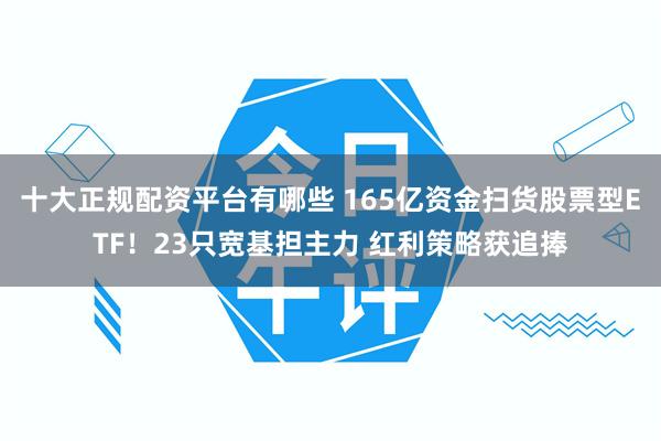 十大正规配资平台有哪些 165亿资金扫货股票型ETF！23只宽基担主力 红利策略获追捧