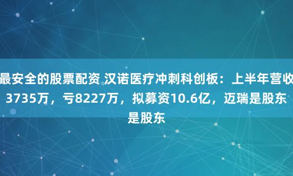 最安全的股票配资 汉诺医疗冲刺科创板:上半年营收3735万,亏8227万,拟募资10.6亿,迈瑞是股东