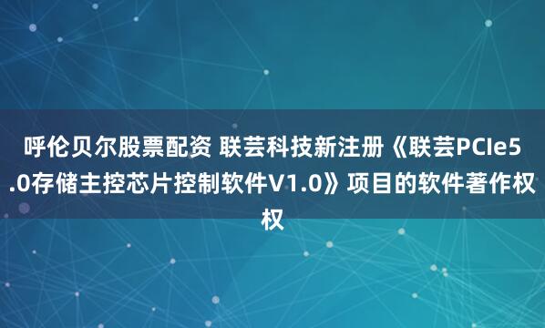 呼伦贝尔股票配资 联芸科技新注册《联芸PCIe5.0存储主控芯片控制软件V1.0》项目的软件著作权