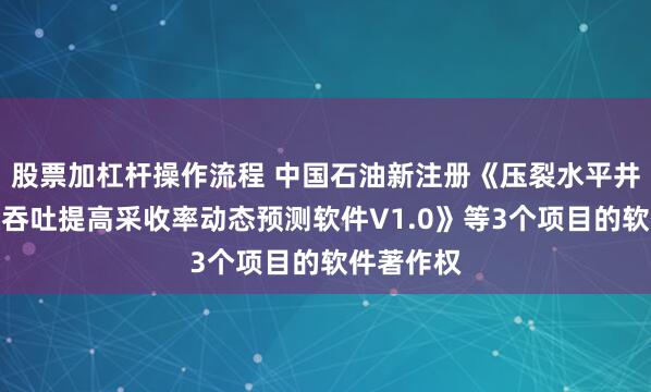 股票加杠杆操作流程 中国石油新注册《压裂水平井二氧化碳吞吐提高采收率动态预测软件V1.0》等3个项目的软件著作权