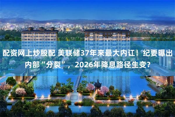 配资网上炒股配 美联储37年来最大内讧!纪要曝出内部“分裂”,2026年降息路径生变?