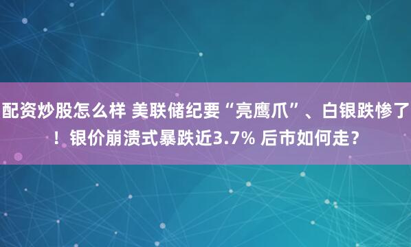 配资炒股怎么样 美联储纪要“亮鹰爪”、白银跌惨了！银价崩溃式暴跌近3.7% 后市如何走？